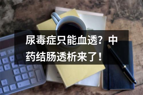 尿毒症只能血透？中药结肠透析来了！