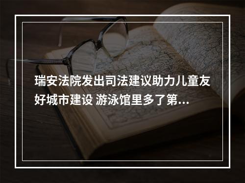 瑞安法院发出司法建议助力儿童友好城市建设 游泳馆里多了第三更衣室