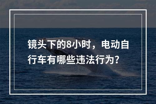 镜头下的8小时，电动自行车有哪些违法行为？