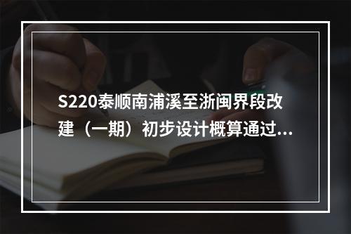 S220泰顺南浦溪至浙闽界段改建（一期）初步设计概算通过审查