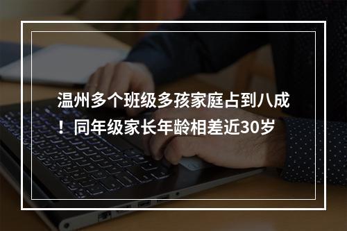 温州多个班级多孩家庭占到八成！同年级家长年龄相差近30岁