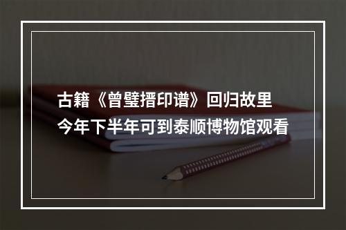古籍《曾璧搢印谱》回归故里 今年下半年可到泰顺博物馆观看