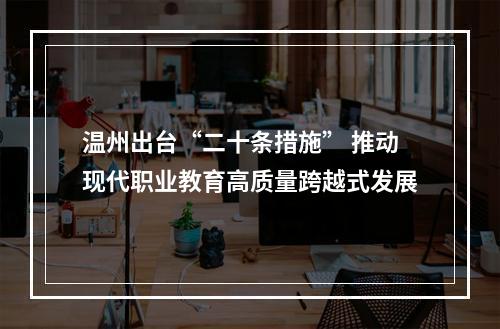 温州出台“二十条措施” 推动现代职业教育高质量跨越式发展