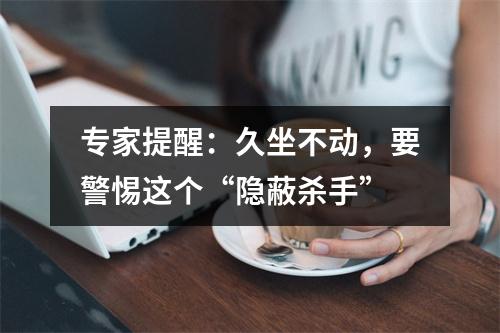 专家提醒：久坐不动，要警惕这个“隐蔽杀手”