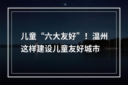 儿童“六大友好”！温州这样建设儿童友好城市