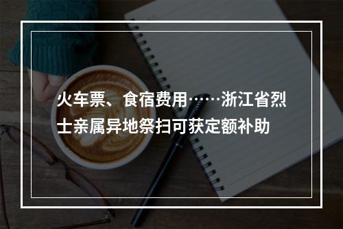 火车票、食宿费用……浙江省烈士亲属异地祭扫可获定额补助