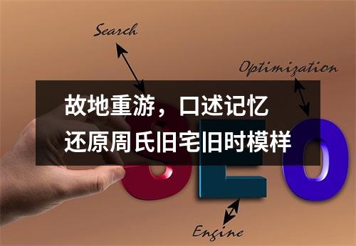 故地重游，口述记忆 还原周氏旧宅旧时模样