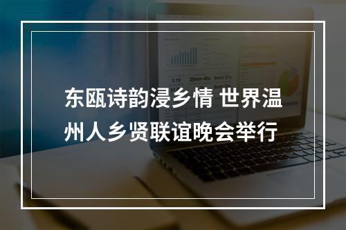 东瓯诗韵浸乡情 世界温州人乡贤联谊晚会举行