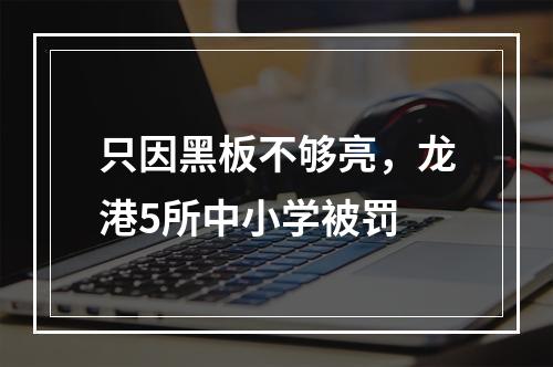 只因黑板不够亮，龙港5所中小学被罚