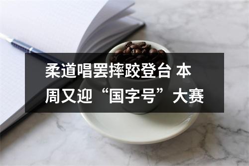 柔道唱罢摔跤登台 本周又迎“国字号”大赛