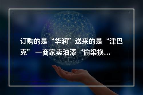 订购的是“华润”送来的是“津巴克” 一商家卖油漆“偷梁换柱”