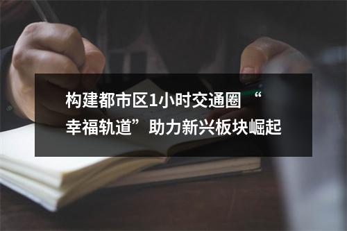 构建都市区1小时交通圈 “幸福轨道”助力新兴板块崛起