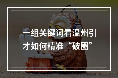 一组关键词看温州引才如何精准“破圈”