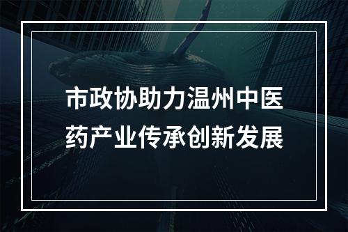 市政协助力温州中医药产业传承创新发展