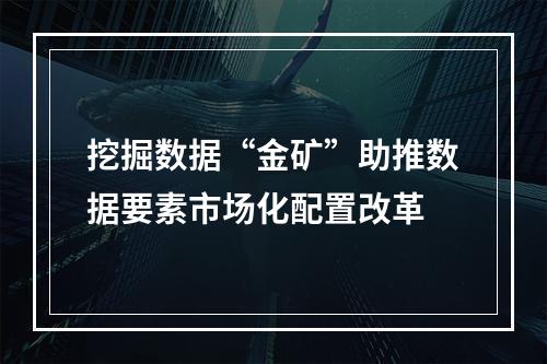 挖掘数据“金矿”助推数据要素市场化配置改革