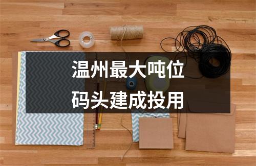 温州最大吨位码头建成投用