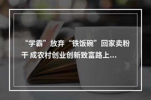 “学霸”放弃“铁饭碗”回家卖粉干 成农村创业创新致富路上带头人