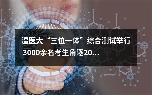 温医大“三位一体”综合测试举行 3000余名考生角逐200个名额