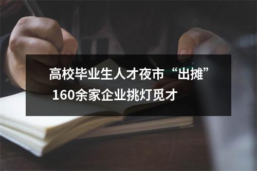 高校毕业生人才夜市“出摊” 160余家企业挑灯觅才