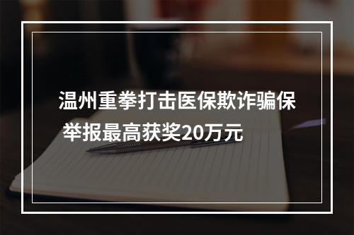 温州重拳打击医保欺诈骗保 举报最高获奖20万元