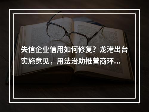 失信企业信用如何修复？龙港出台实施意见，用法治助推营商环境跃升