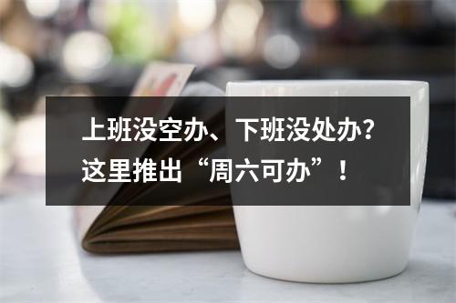 上班没空办、下班没处办？这里推出“周六可办”！