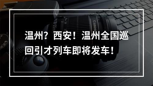 温州？西安！温州全国巡回引才列车即将发车！