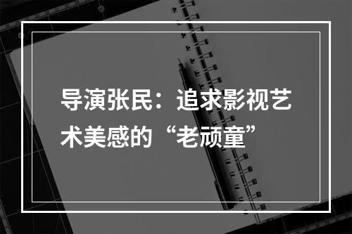 导演张民：追求影视艺术美感的“老顽童”