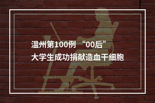 温州第100例 “00后”大学生成功捐献造血干细胞