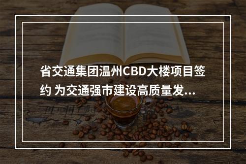 省交通集团温州CBD大楼项目签约 为交通强市建设高质量发展助力赋能