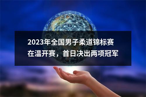2023年全国男子柔道锦标赛在温开赛，首日决出两项冠军
