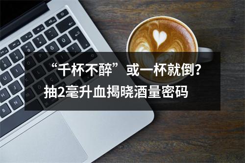 “千杯不醉”或一杯就倒？抽2毫升血揭晓酒量密码