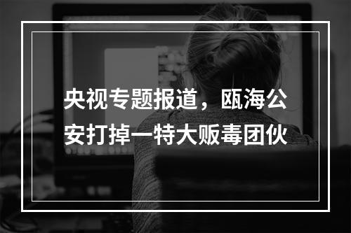 央视专题报道，瓯海公安打掉一特大贩毒团伙