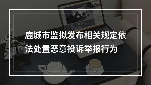 鹿城市监拟发布相关规定依法处置恶意投诉举报行为