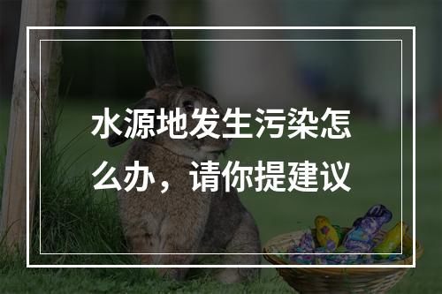 水源地发生污染怎么办，请你提建议