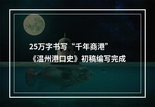 25万字书写“千年商港” 《温州港口史》初稿编写完成