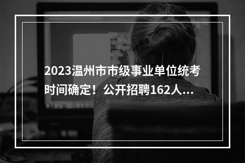 2023温州市市级事业单位统考时间确定！公开招聘162人！