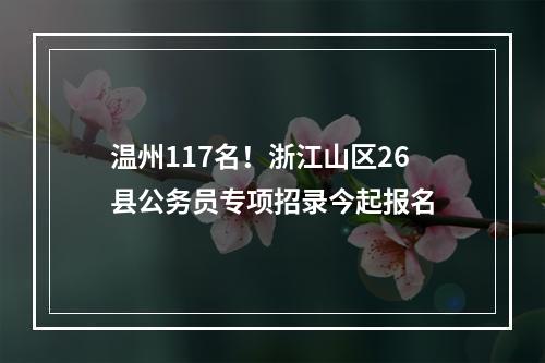 温州117名！浙江山区26县公务员专项招录今起报名