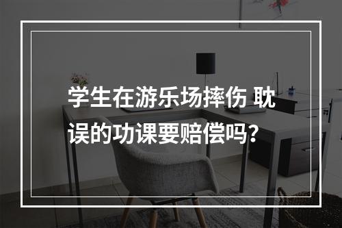 学生在游乐场摔伤 耽误的功课要赔偿吗？