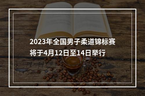 2023年全国男子柔道锦标赛将于4月12日至14日举行
