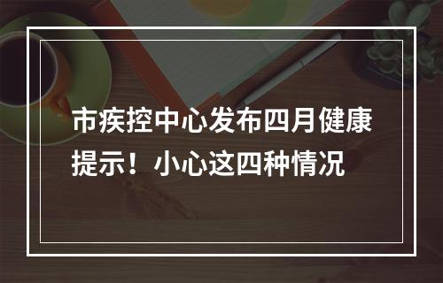 市疾控中心发布四月健康提示！小心这四种情况