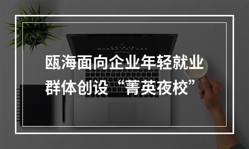 瓯海面向企业年轻就业群体创设“菁英夜校”