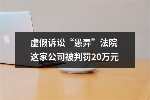 虚假诉讼“愚弄”法院 这家公司被判罚20万元
