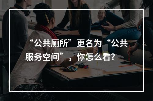 “公共厕所”更名为“公共服务空间”，你怎么看？