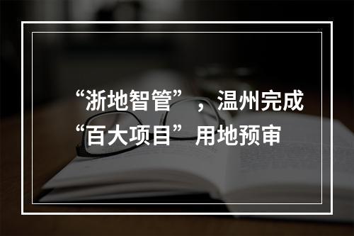 “浙地智管”，温州完成“百大项目”用地预审