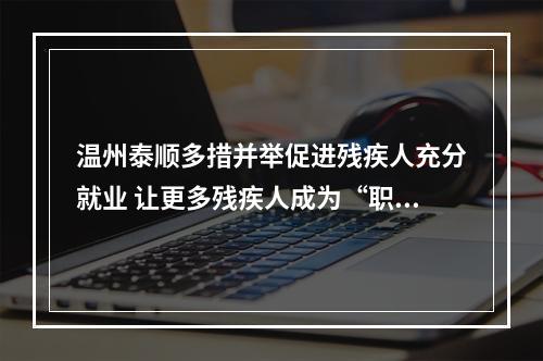 温州泰顺多措并举促进残疾人充分就业 让更多残疾人成为“职场人”