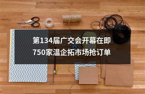 第134届广交会开幕在即 750家温企拓市场抢订单
