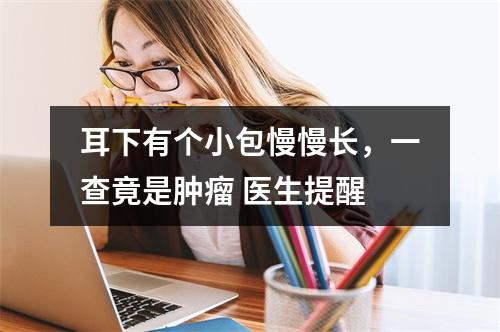 耳下有个小包慢慢长，一查竟是肿瘤 医生提醒