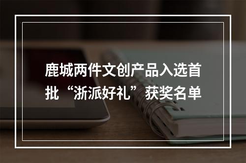 鹿城两件文创产品入选首批“浙派好礼”获奖名单