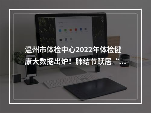 温州市体检中心2022年体检健康大数据出炉！肺结节跃居“异常排行榜”首位